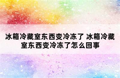 冰箱冷藏室东西变冷冻了 冰箱冷藏室东西变冷冻了怎么回事